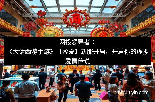 网投领导者：《大话西游手游》【葬爱】新服开启，开启你的虚拟爱情传说