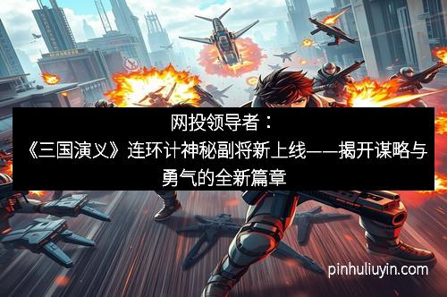 网投领导者：《三国演义》连环计神秘副将新上线——揭开谋略与勇气的全新篇章