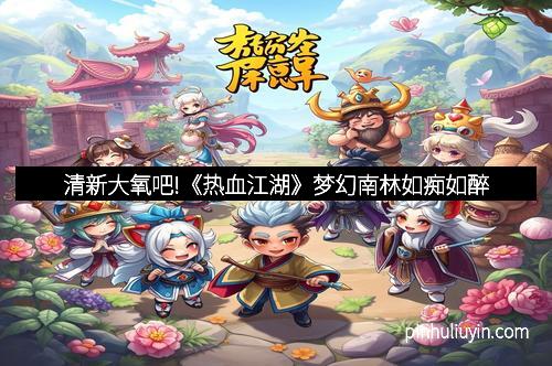 清新大氧吧!《热血江湖》梦幻南林如痴如醉